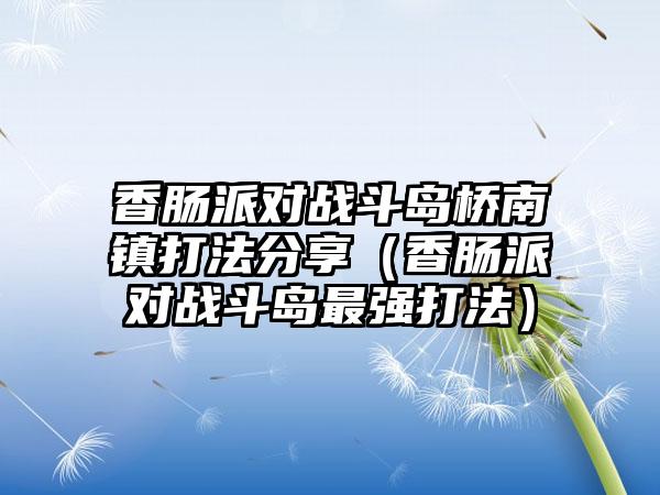 香肠派对战斗岛桥南镇打法分享（香肠派对战斗岛最强打法）
