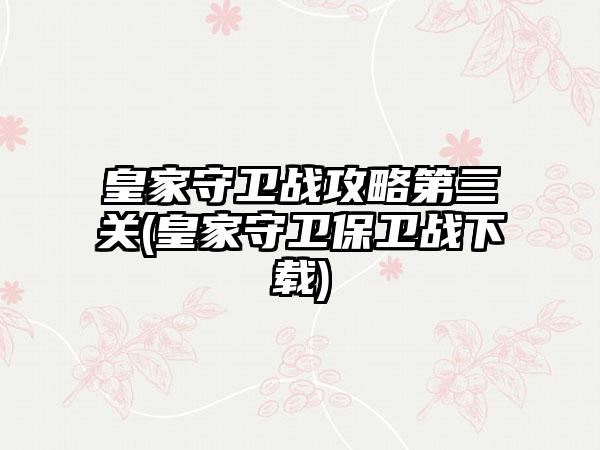 皇家守卫战攻略第三关(皇家守卫保卫战下载)