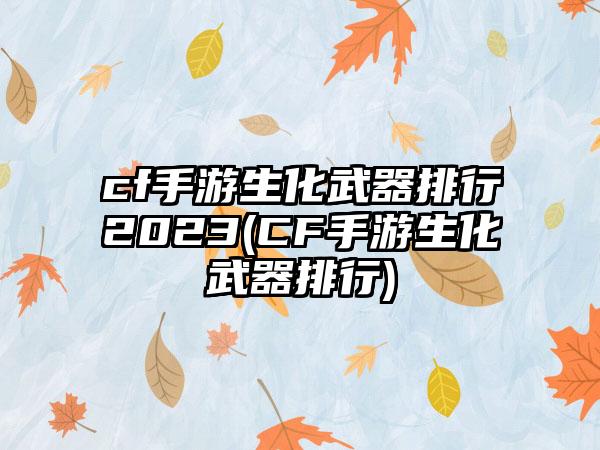 cf手游生化武器排行2023(CF手游生化武器排行)