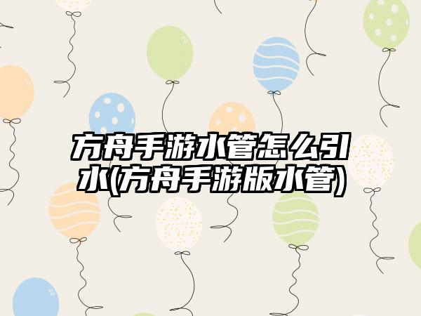 方舟手游水管怎么引水(方舟手游版水管)