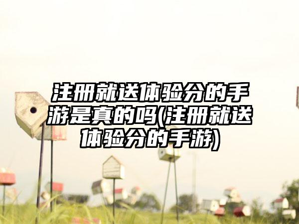 注册就送体验分的手游是真的吗(注册就送体验分的手游)