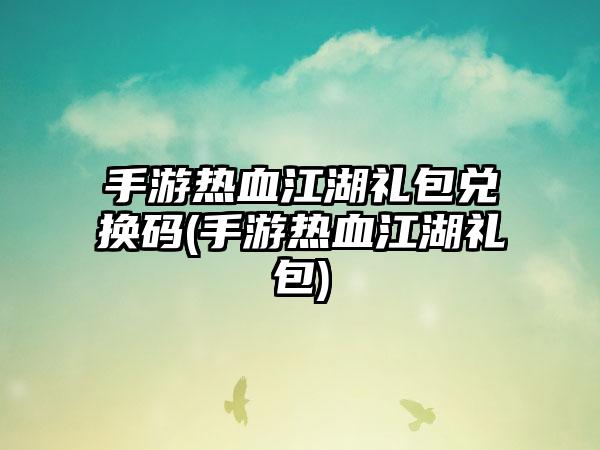 手游热血江湖礼包兑换码(手游热血江湖礼包)