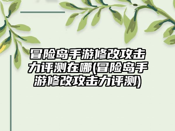 冒险岛手游修改攻击力评测在哪(冒险岛手游修改攻击力评测)