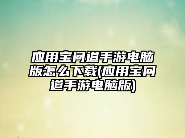 应用宝问道手游电脑版怎么下载(应用宝问道手游电脑版)