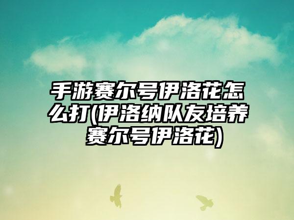 手游赛尔号伊洛花怎么打(伊洛纳队友培养 赛尔号伊洛花)