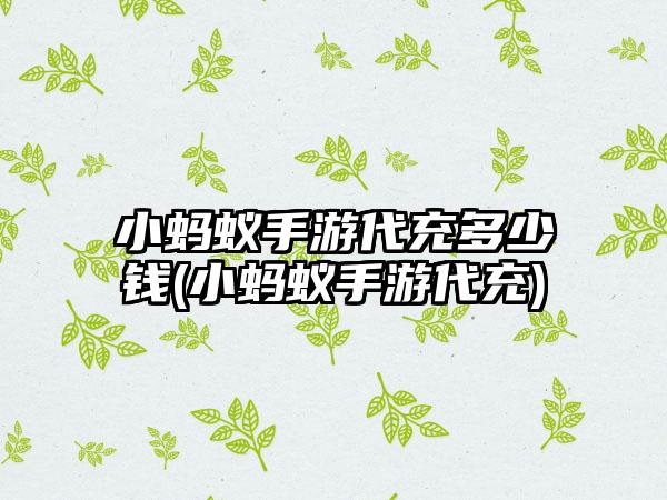 小蚂蚁手游代充多少钱(小蚂蚁手游代充)