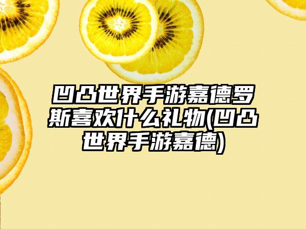凹凸世界手游嘉德罗斯喜欢什么礼物(凹凸世界手游嘉德)