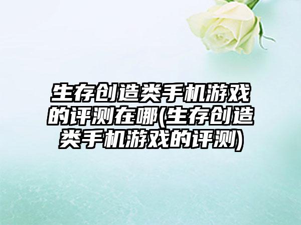 生存创造类手机游戏的评测在哪(生存创造类手机游戏的评测)