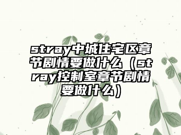 stray中城住宅区章节剧情要做什么（stray控制室章节剧情要做什么）