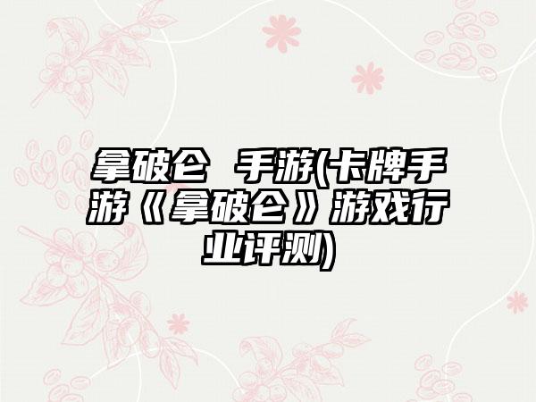 拿破仑 手游(卡牌手游《拿破仑》游戏行业评测)
