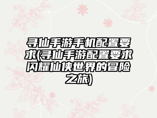 寻仙手游手机配置要求(寻仙手游配置要求闪耀仙侠世界的冒险之旅)