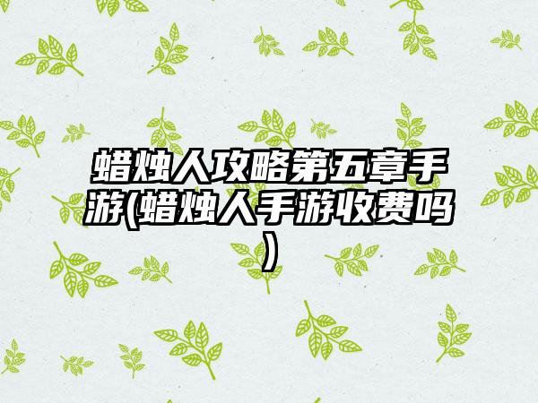 蜡烛人攻略第五章手游(蜡烛人手游收费吗)