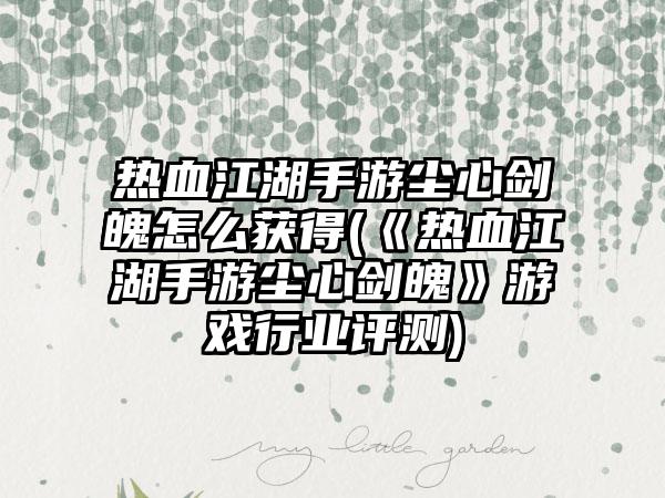 热血江湖手游尘心剑魄怎么获得(《热血江湖手游尘心剑魄》游戏行业评测)