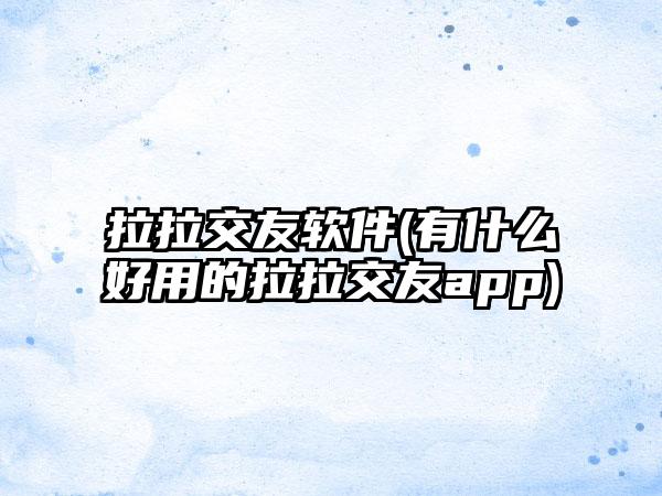 拉拉交友软件(有什么好用的拉拉交友app)