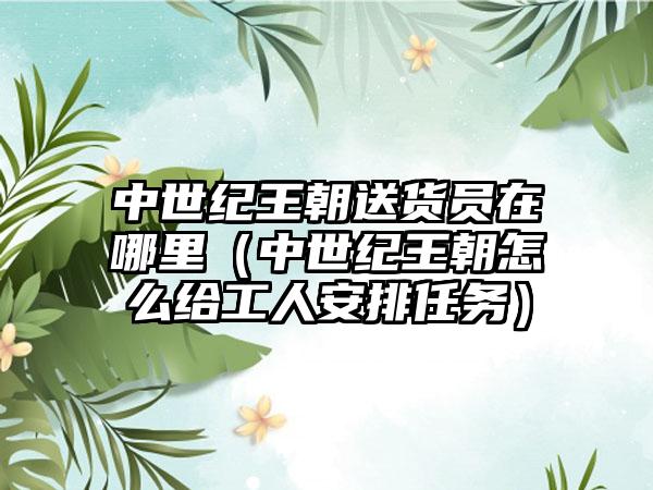 中世纪王朝送货员在哪里（中世纪王朝怎么给工人安排任务）