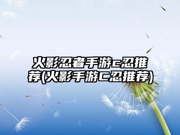 火影忍者手游c忍推荐(火影手游C忍推荐)