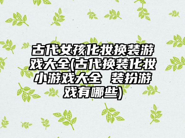 古代女孩化妆换装游戏大全(古代换装化妆小游戏大全 装扮游戏有哪些)