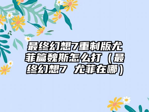 最终幻想7重制版尤菲篇魏斯怎么打（最终幻想7 尤菲在哪）