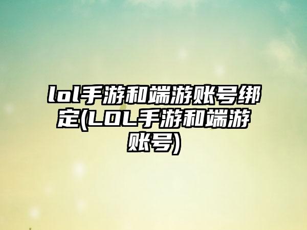 lol手游和端游账号绑定(LOL手游和端游账号)