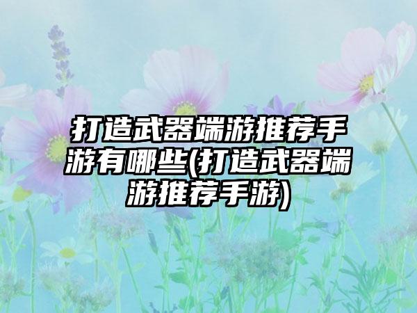 打造武器端游推荐手游有哪些(打造武器端游推荐手游)