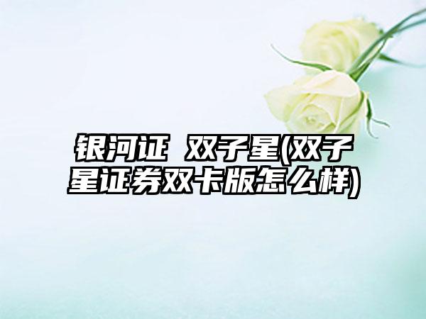银河证劵双子星(双子星证券双卡版怎么样)