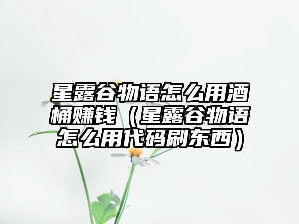 星露谷物语怎么用酒桶赚钱（星露谷物语怎么用代码刷东西）