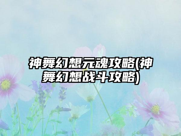 神舞幻想元魂攻略(神舞幻想战斗攻略)