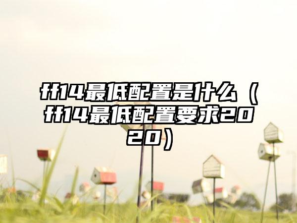 ff14最低配置是什么（ff14最低配置要求2020）