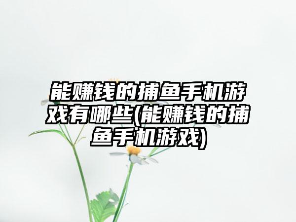 能赚钱的捕鱼手机游戏有哪些(能赚钱的捕鱼手机游戏)