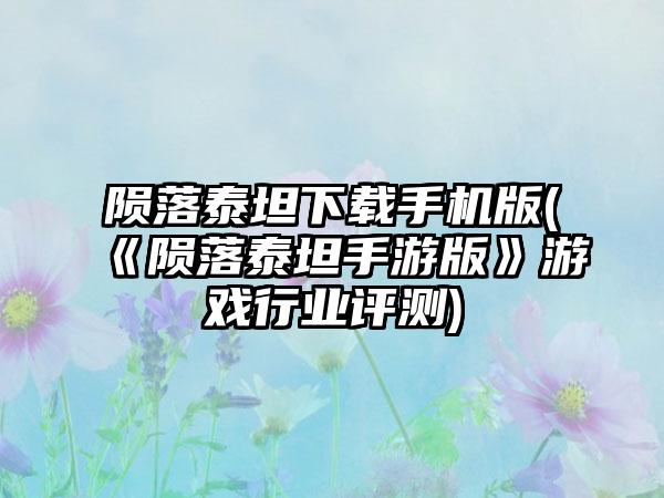 陨落泰坦下载手机版(《陨落泰坦手游版》游戏行业评测)