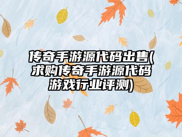 传奇手游源代码出售(求购传奇手游源代码游戏行业评测)