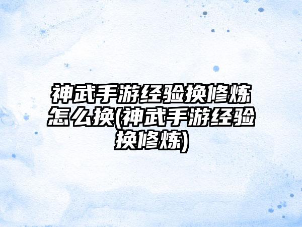 神武手游经验换修炼怎么换(神武手游经验换修炼)