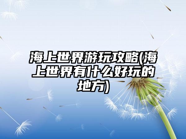 海上世界游玩攻略(海上世界有什么好玩的地方)