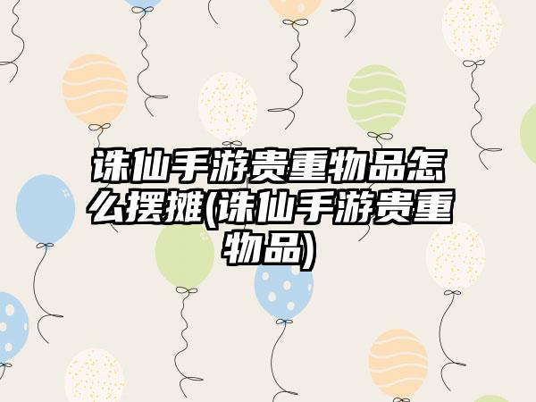 诛仙手游贵重物品怎么摆摊(诛仙手游贵重物品)