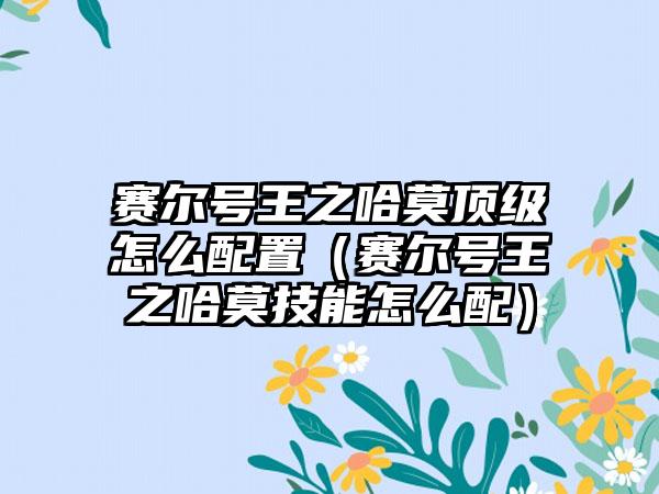 赛尔号王之哈莫顶级怎么配置（赛尔号王之哈莫技能怎么配）