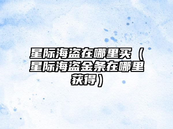 星际海盗在哪里买（星际海盗金条在哪里获得）