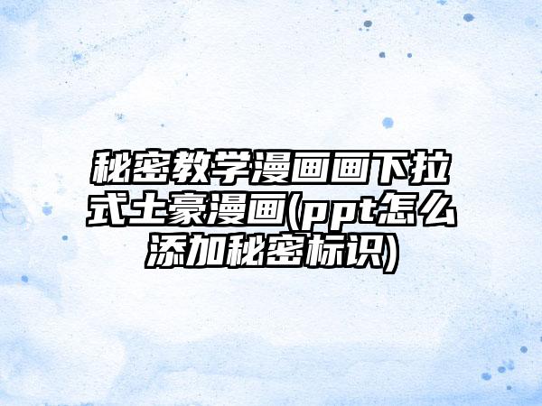 秘密教学漫画画下拉式土豪漫画(ppt怎么添加秘密标识)