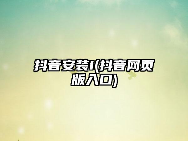 抖音安装i(抖音网页版入口)