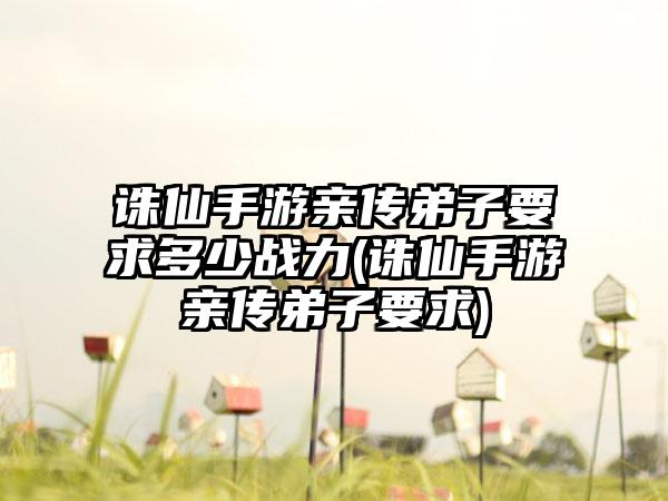 诛仙手游亲传弟子要求多少战力(诛仙手游亲传弟子要求)