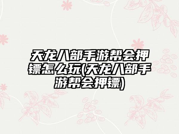 天龙八部手游帮会押镖怎么玩(天龙八部手游帮会押镖)