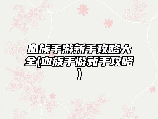 血族手游新手攻略大全(血族手游新手攻略)