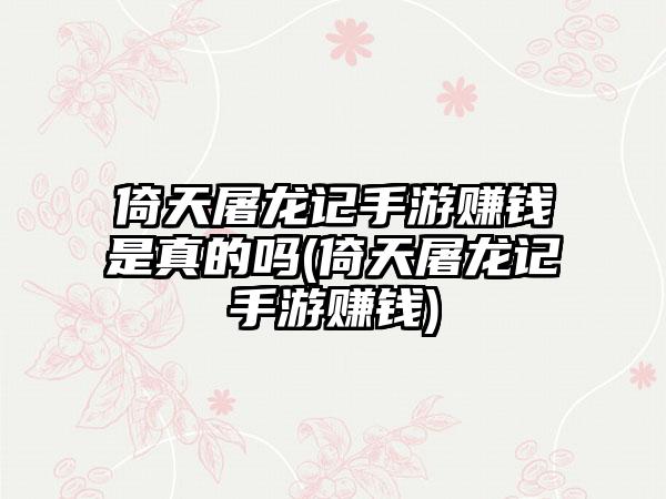 倚天屠龙记手游赚钱是真的吗(倚天屠龙记手游赚钱)