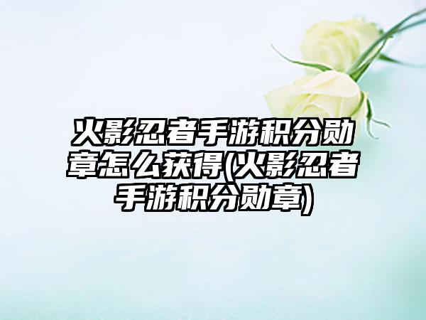 火影忍者手游积分勋章怎么获得(火影忍者手游积分勋章)
