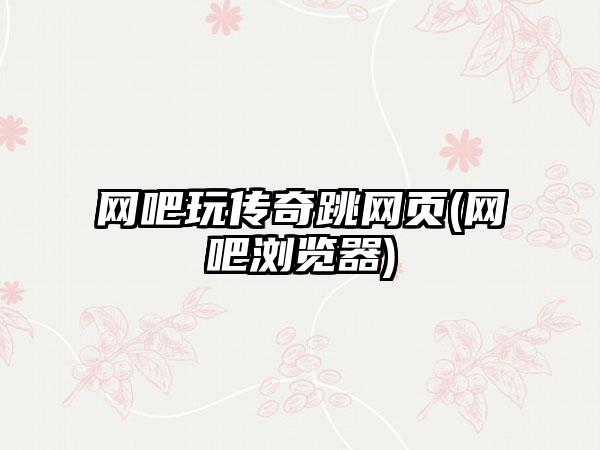 网吧玩传奇跳网页(网吧浏览器)