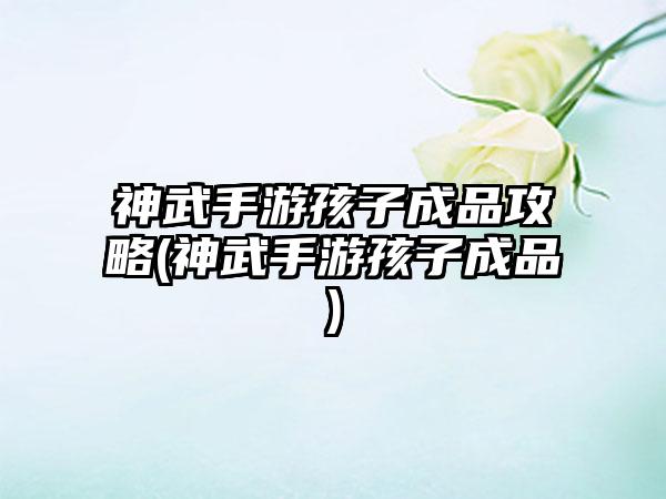 神武手游孩子成品攻略(神武手游孩子成品)