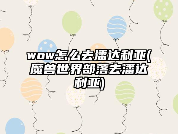 wow怎么去潘达利亚(魔兽世界部落去潘达利亚)