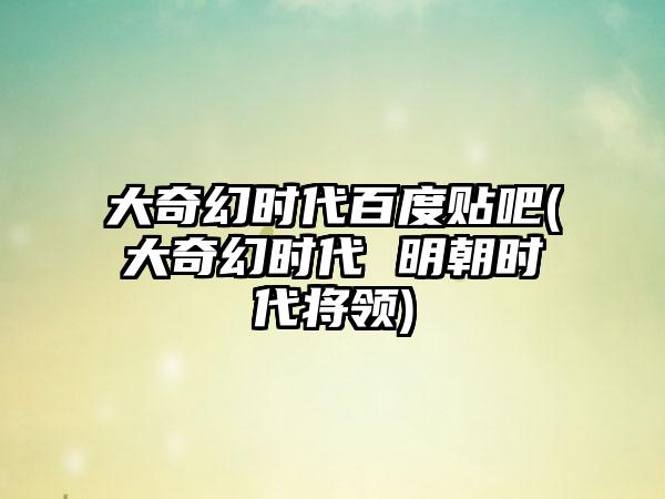 大奇幻时代百度贴吧(大奇幻时代 明朝时代将领)