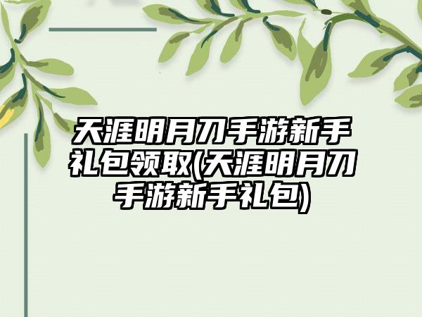 天涯明月刀手游新手礼包领取(天涯明月刀手游新手礼包)