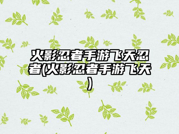 火影忍者手游飞天忍者(火影忍者手游飞天)