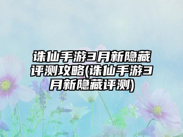 诛仙手游3月新隐藏评测攻略(诛仙手游3月新隐藏评测)